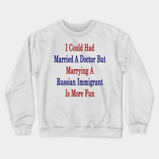 I Could Had Married A Doctor But Marrying A Russian Immigrant Is More Fun Crewneck Sweatshirt